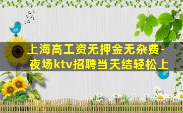 上海高工资无押金无杂费-夜场ktv招聘当天结轻松上